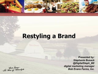 Restyling a Brand Presented by: Stephanie Busack @DigitalSteph_BE digital marketing manager Bob Evans Farms, Inc. 