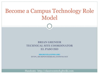 BRIAN GRENIER TECHNICAL SITE COORDINATOR EL PASO ISD [email_address] HTTP://BUMPONTHEBLOG.ETOWNS.NET Become a Campus Technology Role Model Handouts:  http://classroomtech.pbwiki.com  