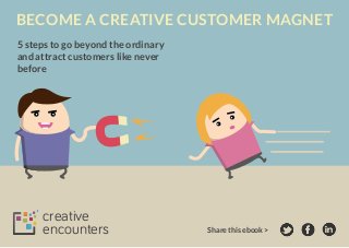 BECOME A CREATIVE CUSTOMER MAGNET
5 steps to go beyond the ordinary
and attract customers like never
before

creative
encounters

Share this ebook >

 