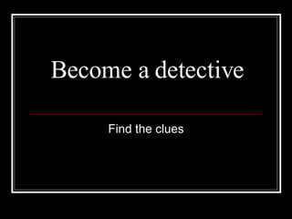 Become a detective Find the clues 