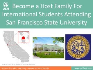 Become a Host Family For
International Students Attending
San Francisco State University

Images : http://en.wikipedia.org/wiki/San_Francisco

Universal Student Housing – Become a Host Family

www.ushhost.com

 