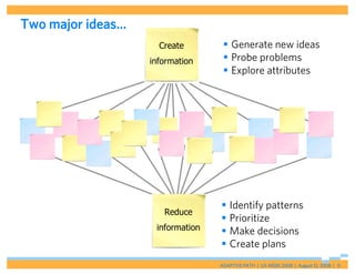 Two major ideas…
                     Create         Generate new ideas
                   information      Probe problems
                                    Explore attributes




                                   Identify patterns
                      Reduce
                                   Prioritize
                    information    Make decisions
                                   Create plans
                                  ADAPTIVE PATH | UX WEEK 2008 | August 12, 2008 | 9
 
