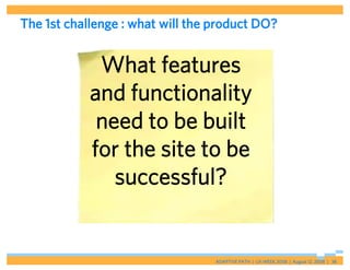 The 1st challenge : what will the product DO?


             What features
            and functionality
             need to be built
            for the site to be
               successful?


                                  ADAPTIVE PATH | UX WEEK 2008 | August 12, 2008 | 38
 