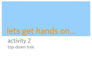 lets get hands on…
activity 2
top-down tree



                ADAPTIVE PATH | UX WEEK 2008 | August 12, 2008 | 46
 