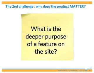 The 2nd challenge : why does the product MATTER?




              What is the
            deeper purpose
            of a feature on
               the site?

                               ADAPTIVE PATH | UX WEEK 2008 | August 12, 2008 | 47
 