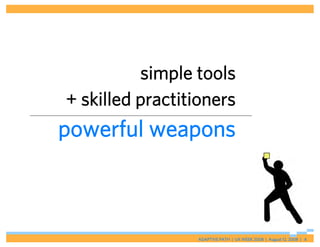 simple tools
+ skilled practitioners
powerful weapons



                 ADAPTIVE PATH | UX WEEK 2008 | August 12, 2008 | 4
 