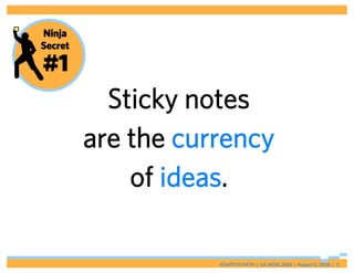 Ninja
Secret

#1
           Sticky notes
         are the currency
             of ideas.

                    ADAPTIVE PATH | UX WEEK 2008 | August 12, 2008 | 5
 