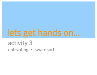 lets get hands on…
activity 3
dot-voting • swap-sort



                         ADAPTIVE PATH | UX WEEK 2008 | August 12, 2008 | 59
 
