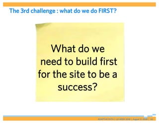 The 3rd challenge : what do we do FIRST?




             What do we
           need to build first
          for the site to be a
               success?

                                 ADAPTIVE PATH | UX WEEK 2008 | August 12, 2008 | 60
 