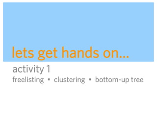 lets get hands on…
activity 1
freelisting • clustering • bottom-up tree



                          ADAPTIVE PATH | UX WE...