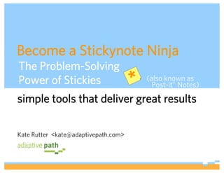 Become a Stickynote Ninja
The Problem-Solving
Power of Stickies                     *    (also known as
                                             Post-it® Notes)

simple tools that deliver great results

Kate Rutter <kate@adaptivepath.com>



                                      ADAPTIVE PATH | UX WEEK 2008 | August 12, 2008 | 0
 