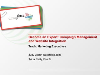 Become an Expert: Campaign Management and Website Integration Judy Loehr, salesforce.com Tricia Reilly, Five 9 Track: Marketing Executives 