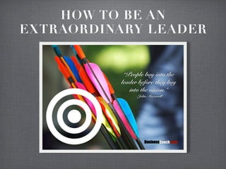 HOW TO BE AN
EXTRAORDINARY LEADER
“People buy into the
leader before they buy
into the vision.”
-John Maxwell
BusinessCoach.com
 