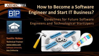 How to Become a Software
Engineer and Start IT Business?
Guidelines for Future Software
Engineers and Technological StartUpers
Svetlin Nakov
Technical Trainer
www.nakov.com
Software University
http://softuni.bg
 