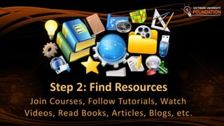 Step 2: Find Resources
Join Courses, Follow Tutorials, Watch
Videos, Read Books, Articles, Blogs, etc.
 