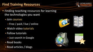 12
 Finding teaching resources for learning
the technologies you want
 Join courses
 Free / paid / live / online
 Watch video tutorials
 Follow tutorials
 Just search in Google
 Read books
 Read articles / blogs
Find Training Resources
 