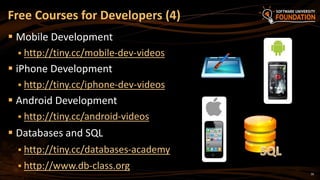 16
 Mobile Development
 http://tiny.cc/mobile-dev-videos
 iPhone Development
 http://tiny.cc/iphone-dev-videos
 Android Development
 http://tiny.cc/android-videos
 Databases and SQL
 http://tiny.cc/databases-academy
 http://www.db-class.org
Free Courses for Developers (4)
 