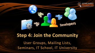 Step 4: Join the Community
User Groups, Mailing Lists,
Seminars, IT School, IT University
 