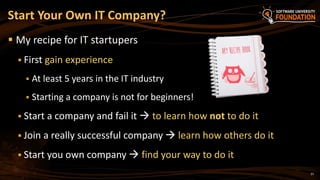 37
 My recipe for IT startupers
 First gain experience
 At least 5 years in the IT industry
 Starting a company is not for beginners!
 Start a company and fail it  to learn how not to do it
 Join a really successful company  learn how others do it
 Start you own company  find your way to do it
Start Your Own IT Company?
 