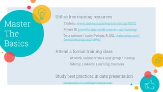 Master
The
Basics
Utilise free training resources
Tableau: www.tableau.com/learn/training/20202
Power BI: powerbi.microsof...