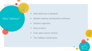 • Data skills are in demand
• Market-leading visualisation software
• Industry-agnostic
• Easy to learn
• Free, open source version
• The Tableau Community
Why Tableau?
 