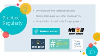 Practice
Regularly
• Download the free Tableau Public app
• Choose learning projects that challenge you
• Combination of small scale & larger projects
 