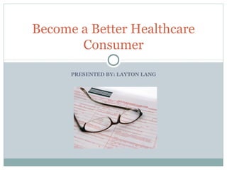 Become a Better Healthcare
Consumer
PRESENTED BY: LAYTON LANG

 