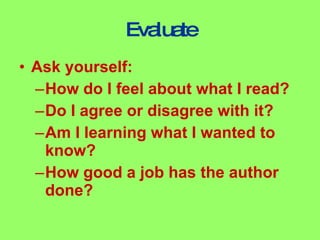 Evaluate Ask yourself: How do I feel about what I read? Do I agree or disagree with it? Am I learning what I wanted to know? How good a job has the author done?