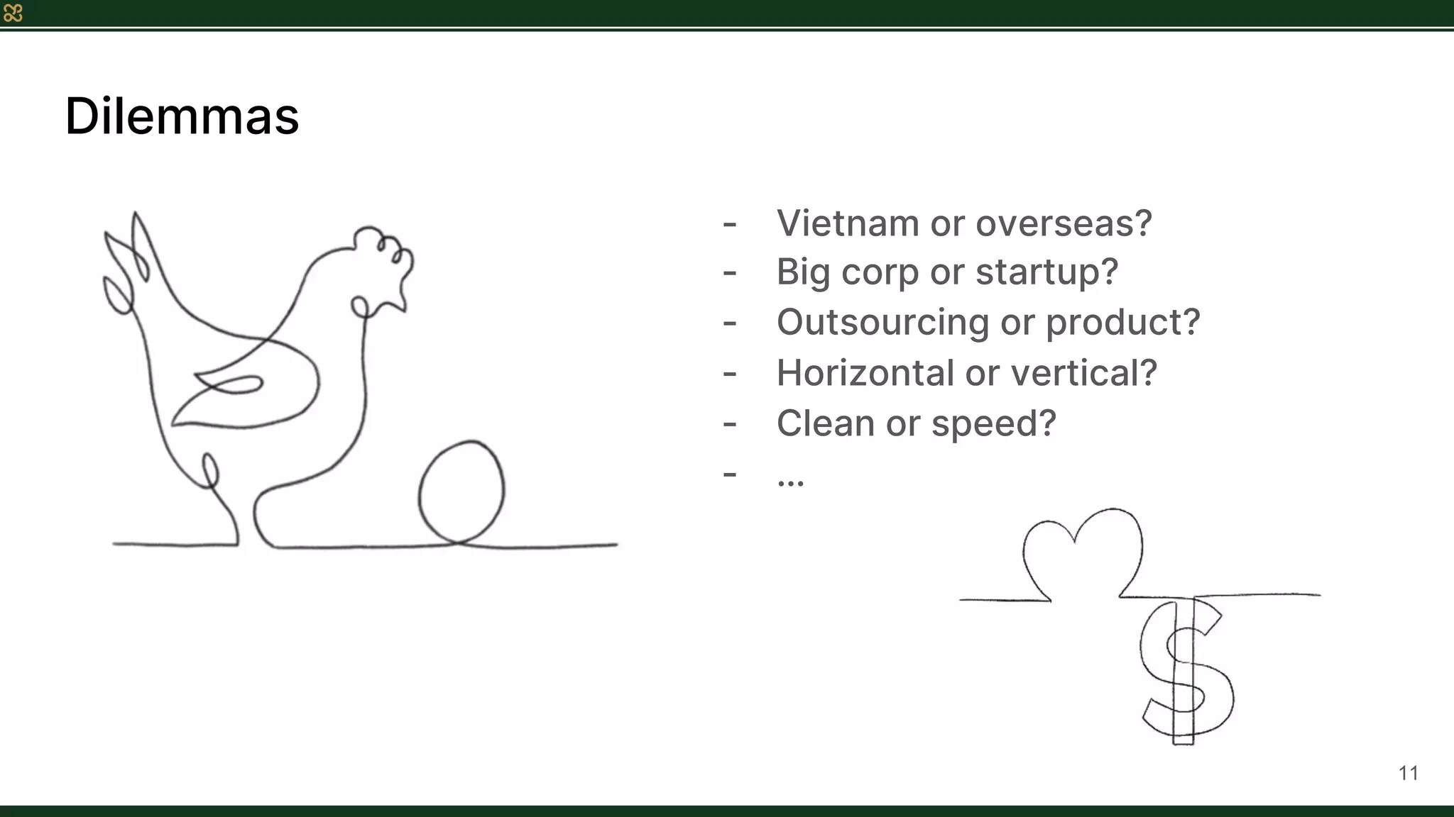 Dilemmas
- Vietnam or overseas?
- Big corp or startup?
- Outsourcing or product?
- Horizontal or vertical?
- Clean or speed?
- …
11