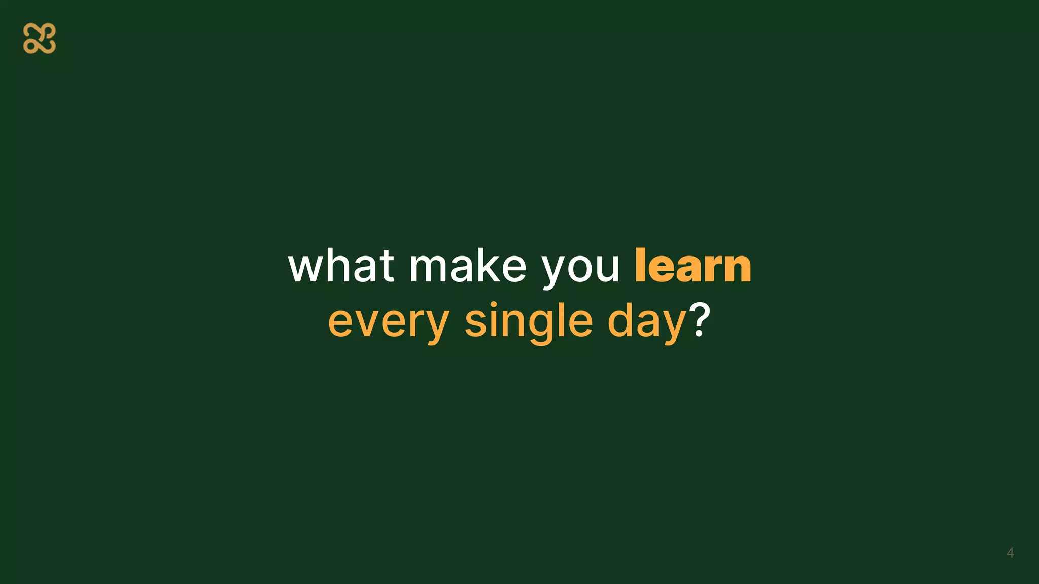 what make you learn
every single day?
4