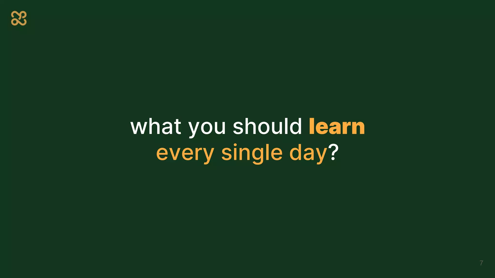 what you should learn
every single day?
7