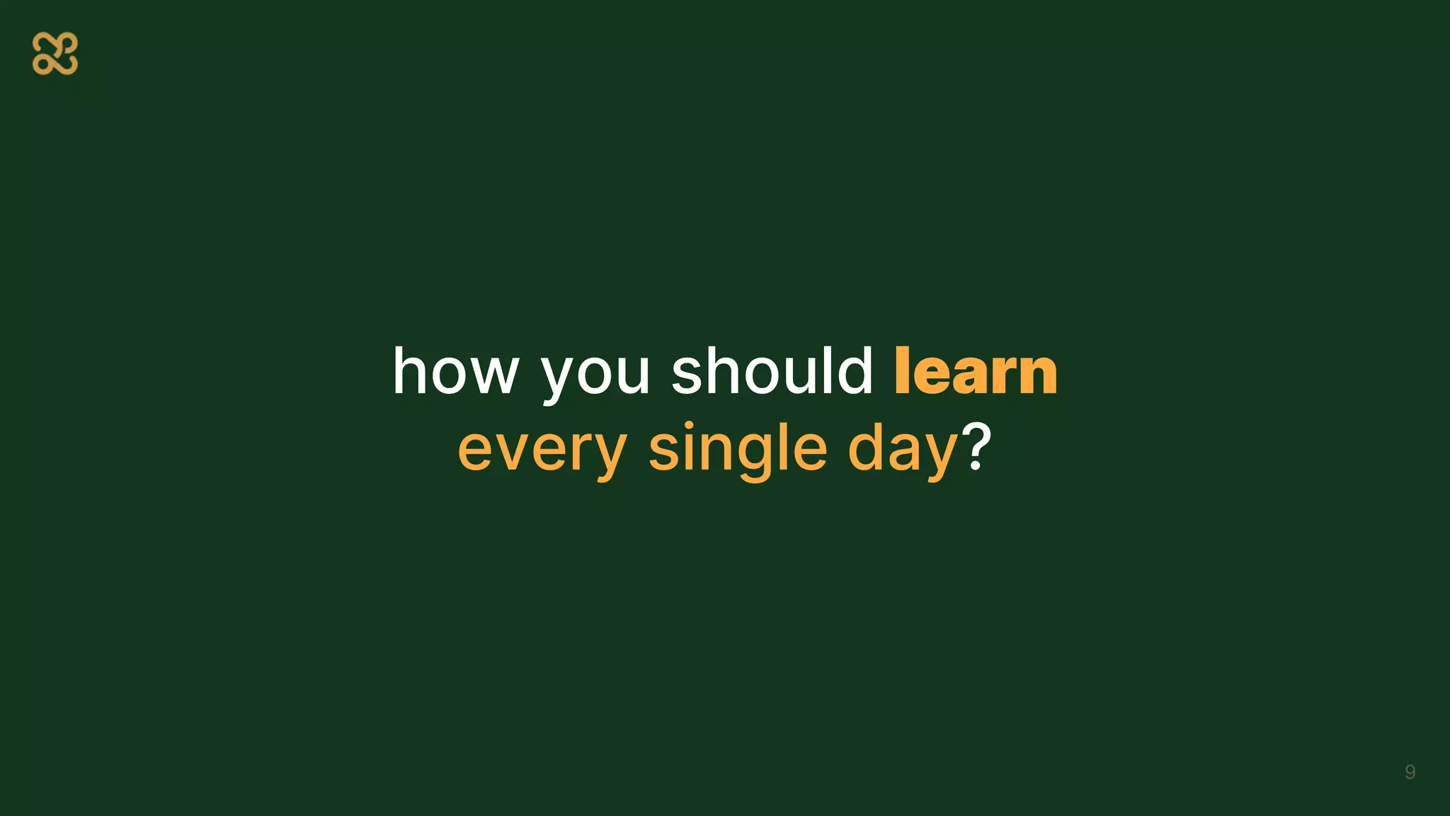 how you should learn
every single day?
9