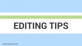 WWW.BECOMEABLOGGER.COM
EDITING TIPS
 