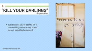 WWW.BECOMEABLOGGER.COM
"KILL YOUR DARLINGS"
1.
Just because you’ve spent a lot of
time working on something doesn’t
mean it should get published.
- Stephen King
 