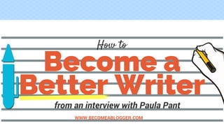Become a
Better Writer
WWW.BECOMEABLOGGER.COM
How to
from an interview with Paula Pant
 