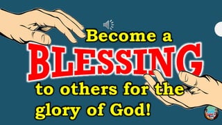 Become someone’s Blessing!
Become a
to others for the
glory of God!
 