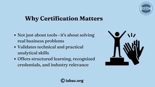 Not just about tools—it's about solving
real business problems
Validates technical and practical
analytical skills
Offers structured learning, recognized
credentials, and industry relevance
Why Certification Matters
iabac.org
 
