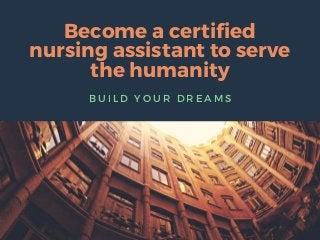 Become a certified
nursing assistant to serve
the humanity
B U I L D Y O U R D R E A M S
 