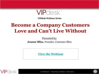 VIPdesk Webinar Series


Become a Company Customers
 Love and Can’t Live Without
                Presented by:
     Jeanne Bliss, Founder, Customer Bliss



             View the Webinar




                Confidential — Proprietary VIPdesk Information   1
 