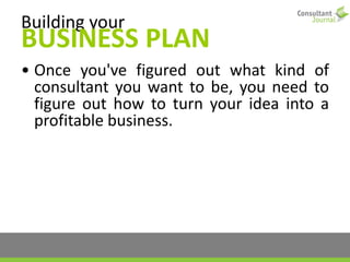 Building your
BUSINESS PLAN
• Once you've figured out what kind of
consultant you want to be, you need to
figure out how to turn your idea into a
profitable business.
 