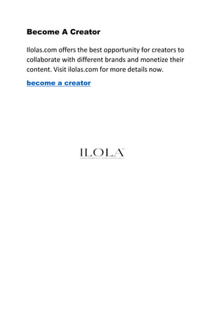 Become A Creator
Ilolas.com offers the best opportunity for creators to
collaborate with different brands and monetize their
content. Visit ilolas.com for more details now.
become a creator
 