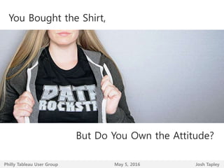 You Bought the Shirt,
But Do You Own the Attitude?
Josh TapleyPhilly Tableau User Group May 5, 2016
 