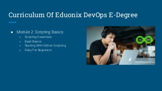 Curriculum Of Eduonix DevOps E-Degree
● Module 2: Scripting Basics
○ Scripting Essentials
○ Bash Basics
○ Starting With Python Scripting
○ Ruby For Beginners
 