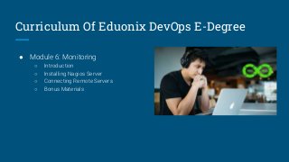 Curriculum Of Eduonix DevOps E-Degree
● Module 6: Monitoring
○ Introduction
○ Installing Nagios Server
○ Connecting Remote Servers
○ Bonus Materials
 
