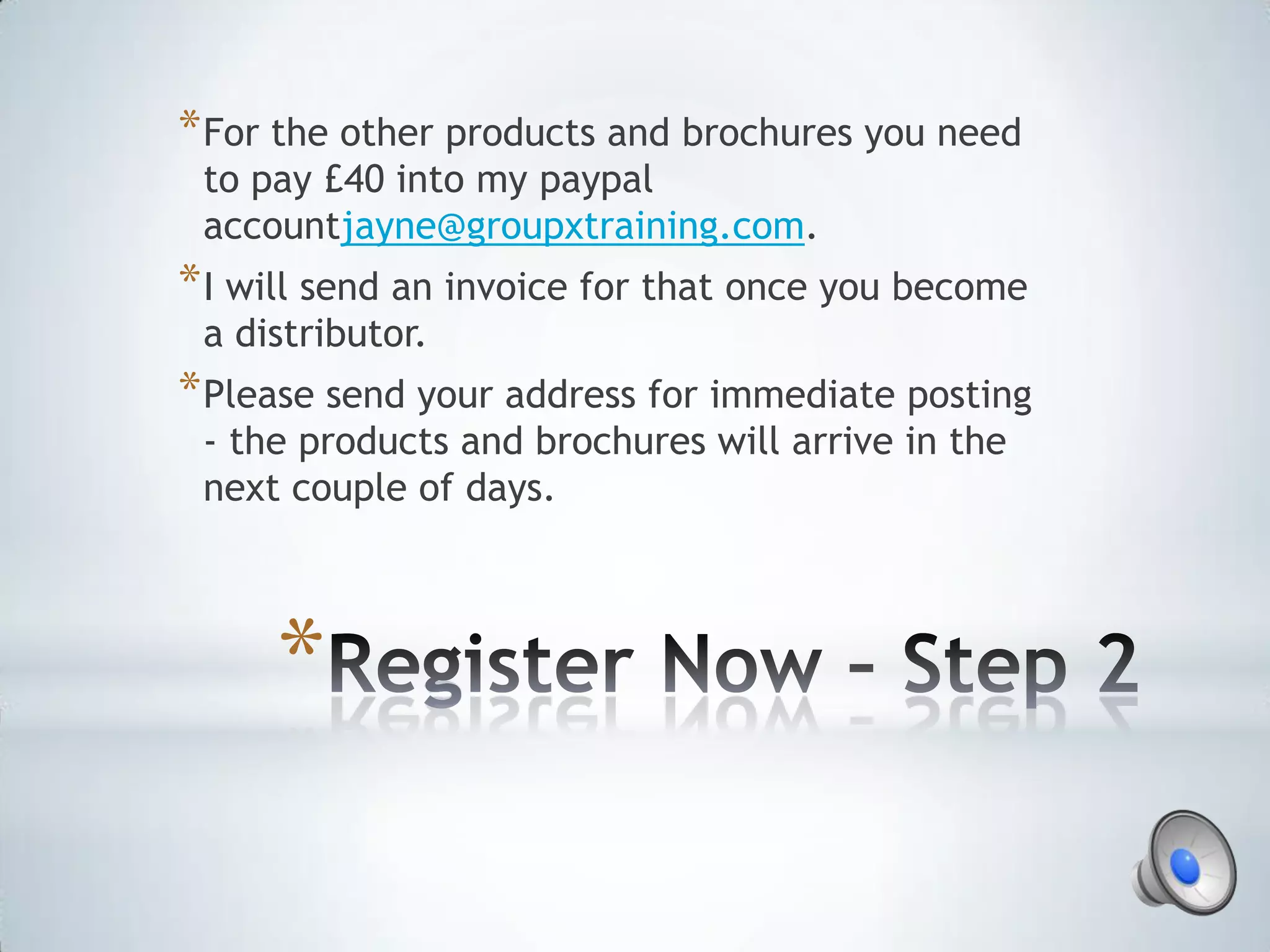 * For the other products and brochures you need
 to pay £40 into my paypal
 accountjayne@groupxtraining.com.
* I will send an invoice for that once you become
 a distributor.
* Please send your address for immediate posting
 - the products and brochures will arrive in the
 next couple of days.



     *
 