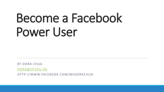Become a Facebook
Power User
BY DORA CHUA
DORA@SP.EDU.SG
HTTP://WWW.FACEBOOK.COM/MSDORACHUA
 