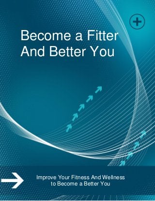Page | 1
Become a Fitter
And Better You
Improve Your Fitness And Wellness
to Become a Better You
 