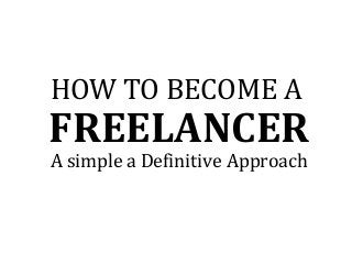 FREELANCER
HOW TO BECOME A
A simple a Definitive Approach
 