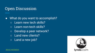 Open Discussion
● What do you want to accomplish?
○ Learn new tech skills?
○ Learn non-tech skills?
○ Develop a peer network?
○ Land new clients?
○ Land a new job?
about.me/babon
 