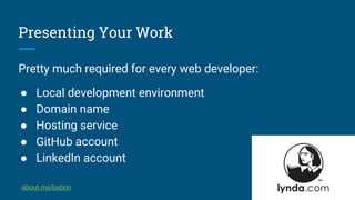 Presenting Your Work
Pretty much required for every web developer:
● Local development environment
● Domain name
● Hosting service
● GitHub account
● LinkedIn account
about.me/babon
 